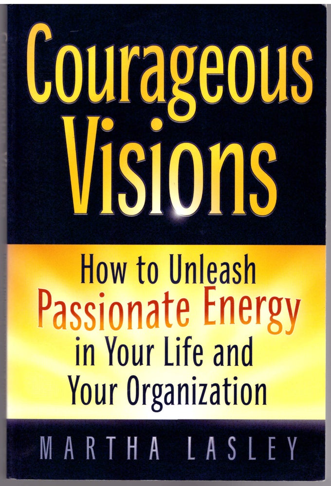 Item #29091 Courageous Visions: How to Unleash Passionate Energy in Your Life and Your Organization. Martha Lasley.