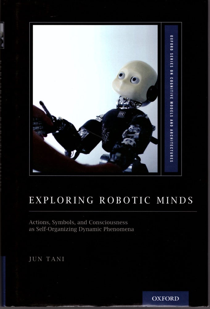 Item #29307 Exploring Robotic Minds: Actions, Symbols, and Consciousness as Self-Organizing Dynamic Phenomena. Jun Tani.