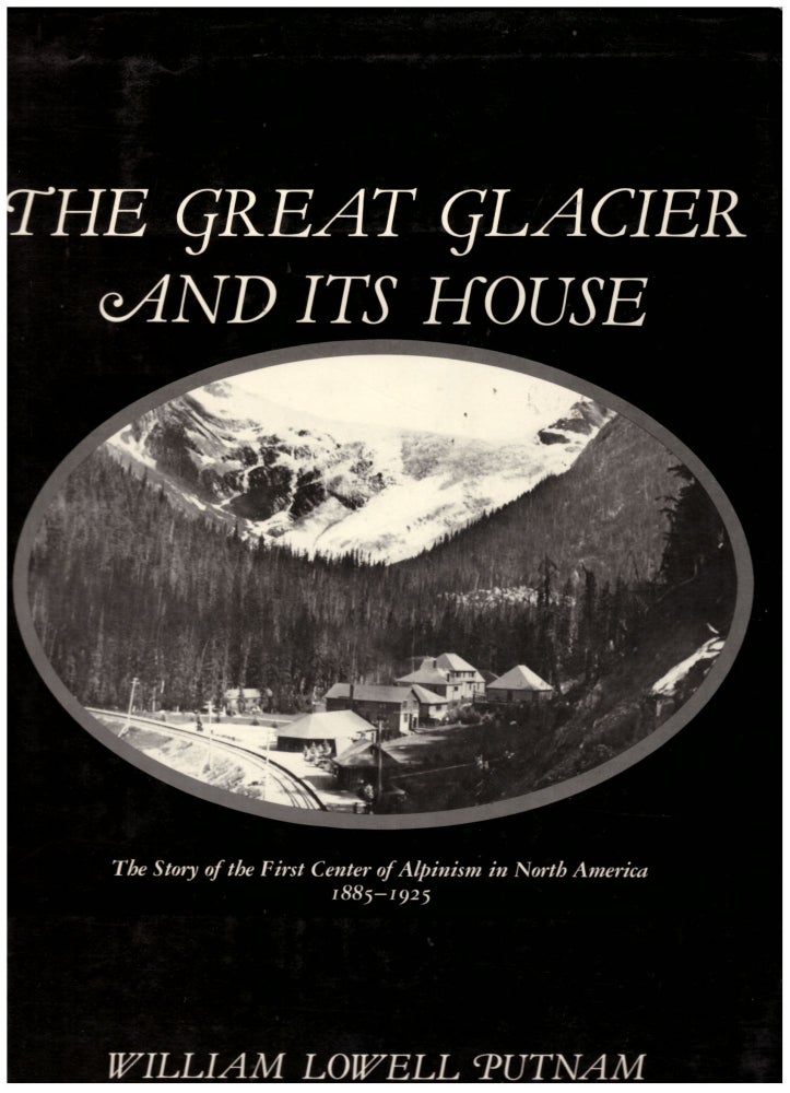 Item #29320 The Great Glacier and Its House: The Story of the First Center of Alpinism in North America 1885-1925. William Lowell Putnam.