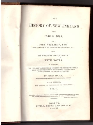 The History of New England from 1630 to 1649. By John Winthrop, Esq. From His Original Manuscripts. With Notes to Illustrate the Civil and Ecclesiastical Concerns, the Geography, Settlement, and Institutions of the Country, and the Lives and Manners of the Principal Planters by James Savage