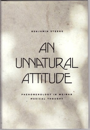 Item #30186 An Unnatural Attitude: Phenomenology in Weimar Musical Thought. Benjamin Steege