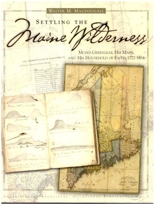 Item #30538 Settling the Maine Wilderness: Moses Greenleaf, His Maps, and His Household of Faith,...